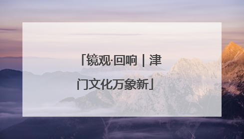 镜观·回响｜津门文化万象新